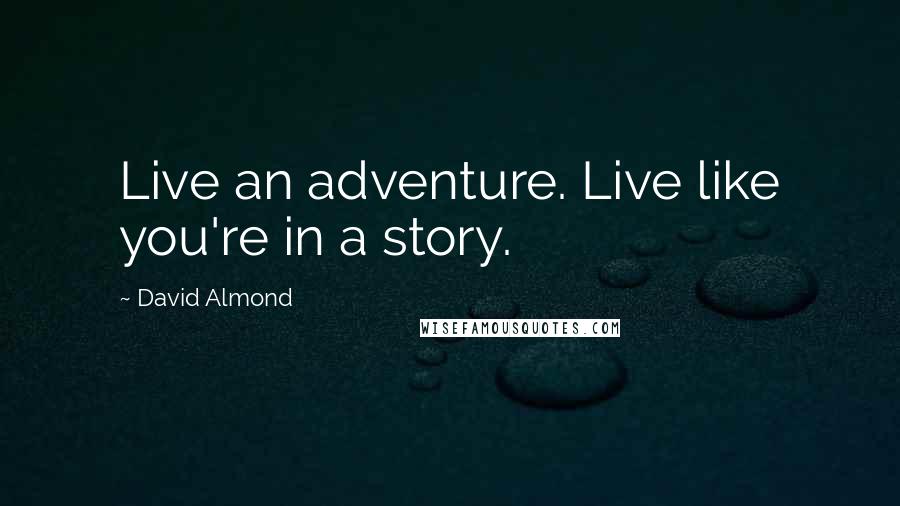 David Almond Quotes: Live an adventure. Live like you're in a story.