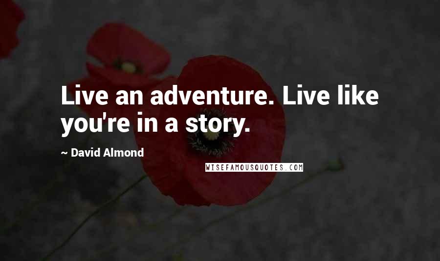 David Almond Quotes: Live an adventure. Live like you're in a story.