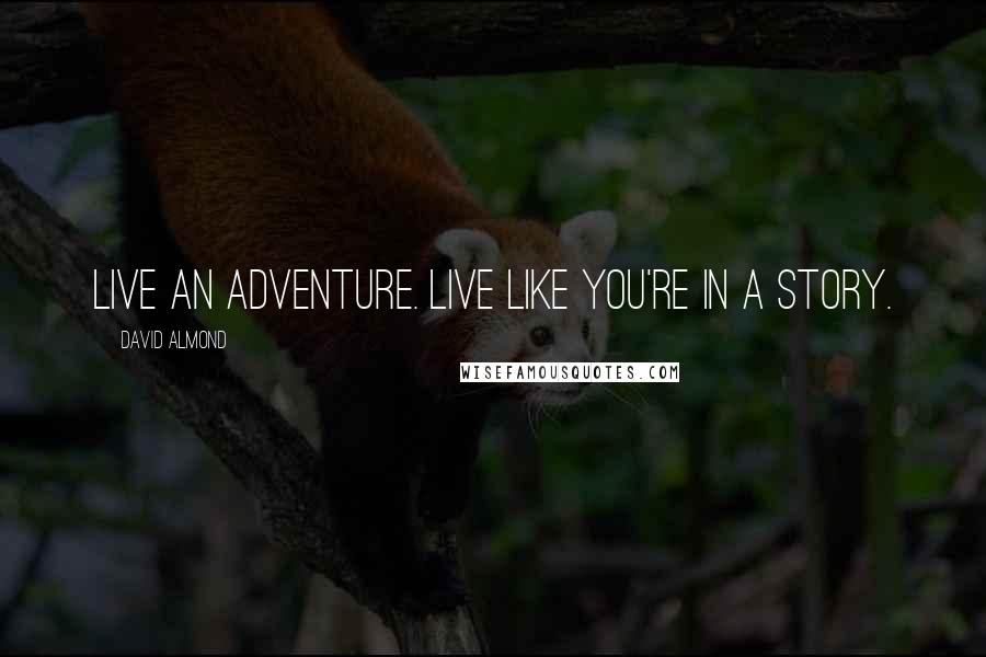 David Almond Quotes: Live an adventure. Live like you're in a story.