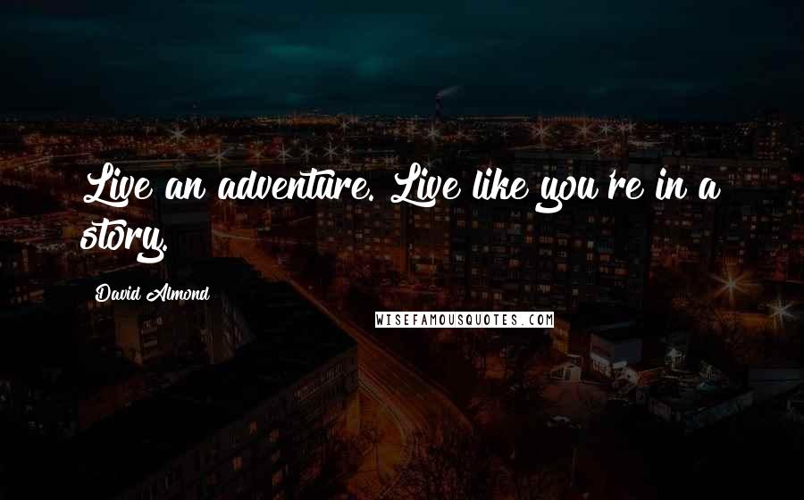 David Almond Quotes: Live an adventure. Live like you're in a story.
