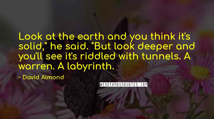 David Almond Quotes: Look at the earth and you think it's solid," he said. "But look deeper and you'll see it's riddled with tunnels. A warren. A labyrinth.