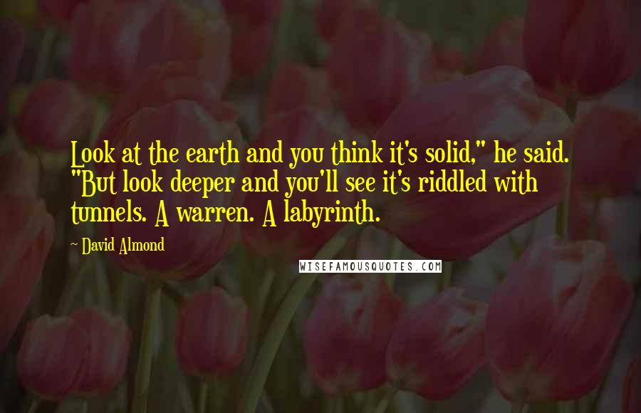 David Almond Quotes: Look at the earth and you think it's solid," he said. "But look deeper and you'll see it's riddled with tunnels. A warren. A labyrinth.