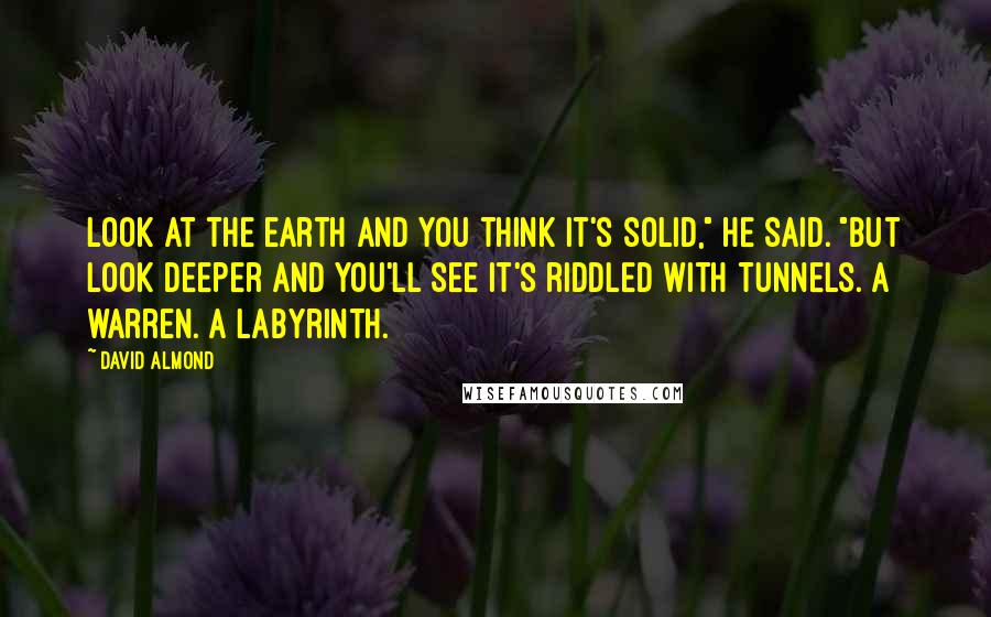 David Almond Quotes: Look at the earth and you think it's solid," he said. "But look deeper and you'll see it's riddled with tunnels. A warren. A labyrinth.
