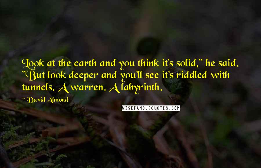 David Almond Quotes: Look at the earth and you think it's solid," he said. "But look deeper and you'll see it's riddled with tunnels. A warren. A labyrinth.