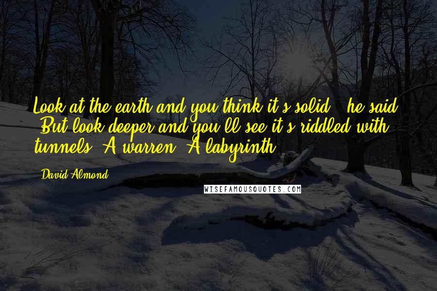 David Almond Quotes: Look at the earth and you think it's solid," he said. "But look deeper and you'll see it's riddled with tunnels. A warren. A labyrinth.