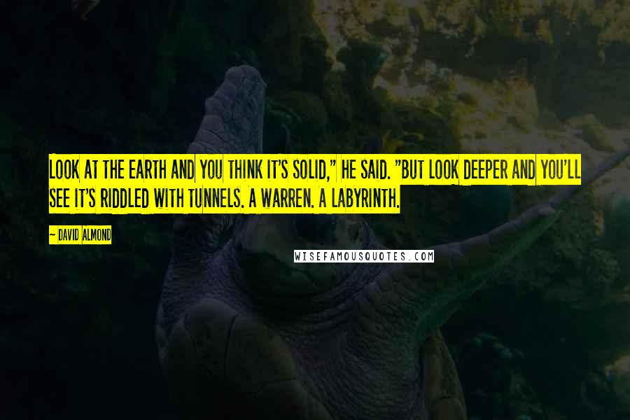 David Almond Quotes: Look at the earth and you think it's solid," he said. "But look deeper and you'll see it's riddled with tunnels. A warren. A labyrinth.