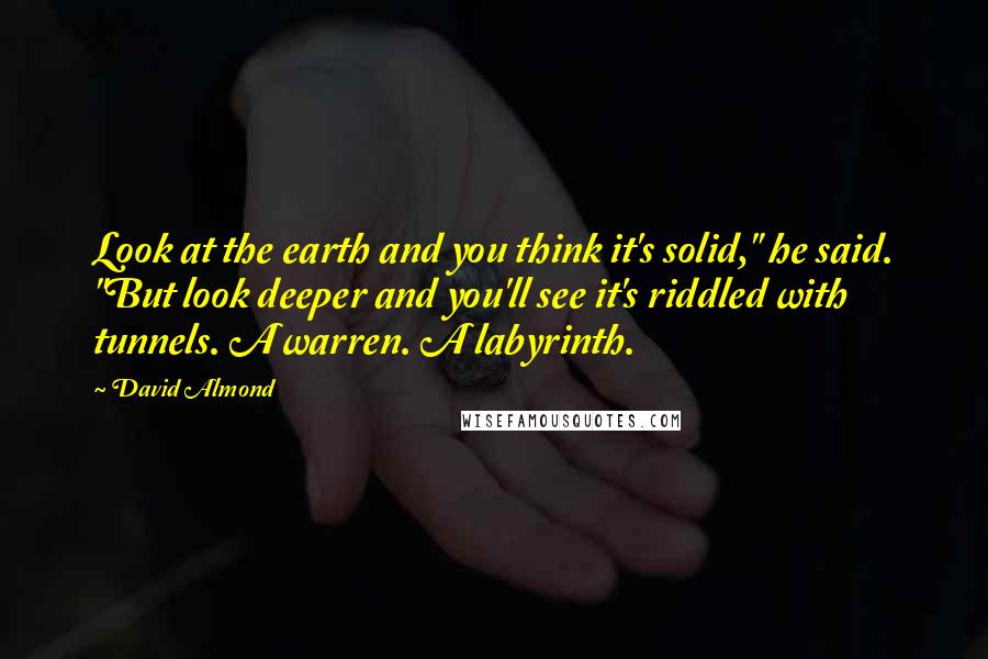 David Almond Quotes: Look at the earth and you think it's solid," he said. "But look deeper and you'll see it's riddled with tunnels. A warren. A labyrinth.
