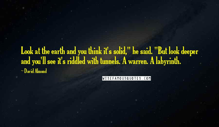 David Almond Quotes: Look at the earth and you think it's solid," he said. "But look deeper and you'll see it's riddled with tunnels. A warren. A labyrinth.