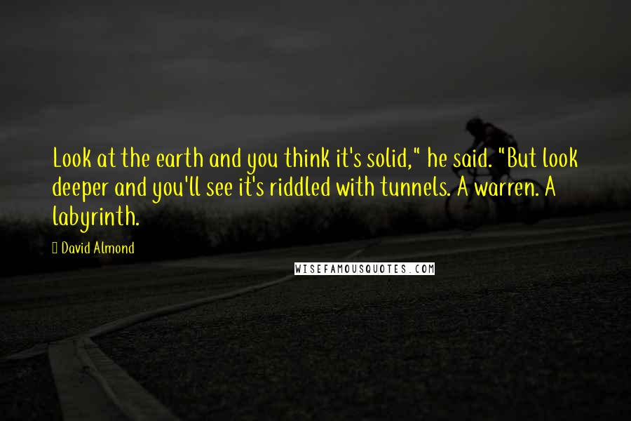 David Almond Quotes: Look at the earth and you think it's solid," he said. "But look deeper and you'll see it's riddled with tunnels. A warren. A labyrinth.