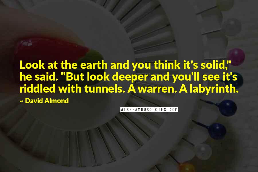 David Almond Quotes: Look at the earth and you think it's solid," he said. "But look deeper and you'll see it's riddled with tunnels. A warren. A labyrinth.