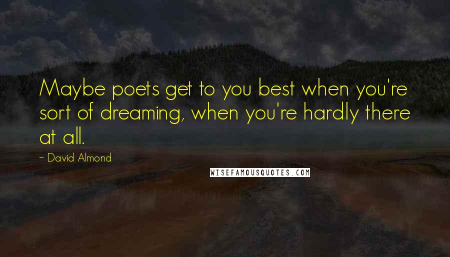 David Almond Quotes: Maybe poets get to you best when you're sort of dreaming, when you're hardly there at all.