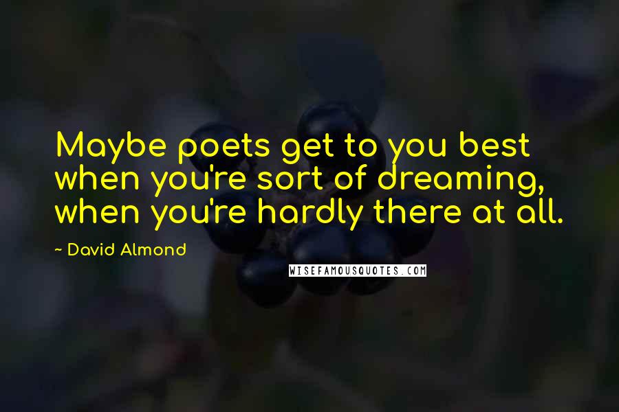 David Almond Quotes: Maybe poets get to you best when you're sort of dreaming, when you're hardly there at all.