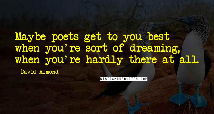 David Almond Quotes: Maybe poets get to you best when you're sort of dreaming, when you're hardly there at all.