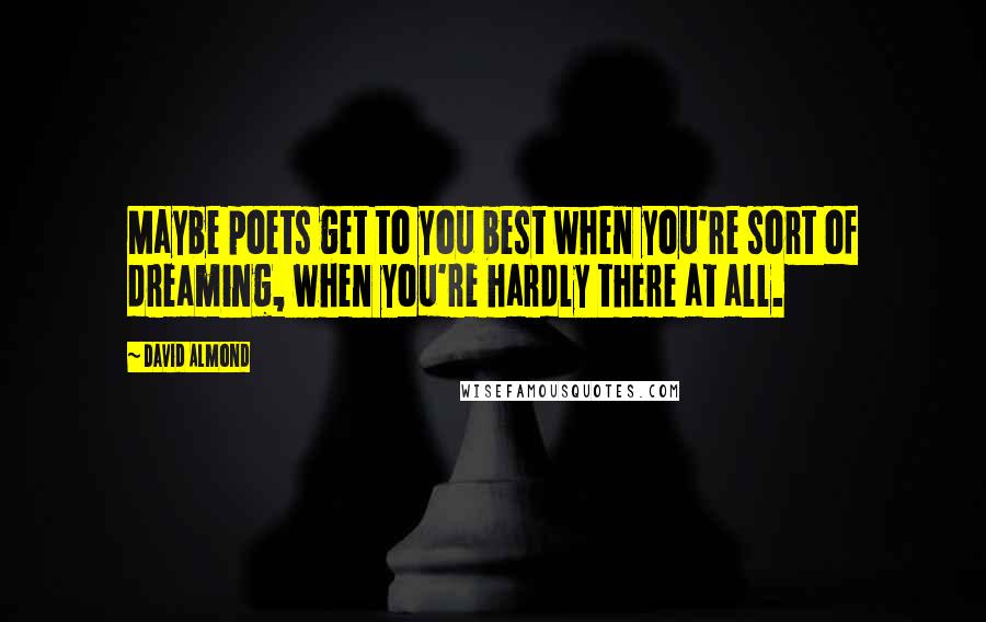 David Almond Quotes: Maybe poets get to you best when you're sort of dreaming, when you're hardly there at all.