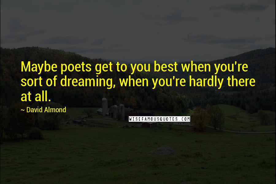 David Almond Quotes: Maybe poets get to you best when you're sort of dreaming, when you're hardly there at all.