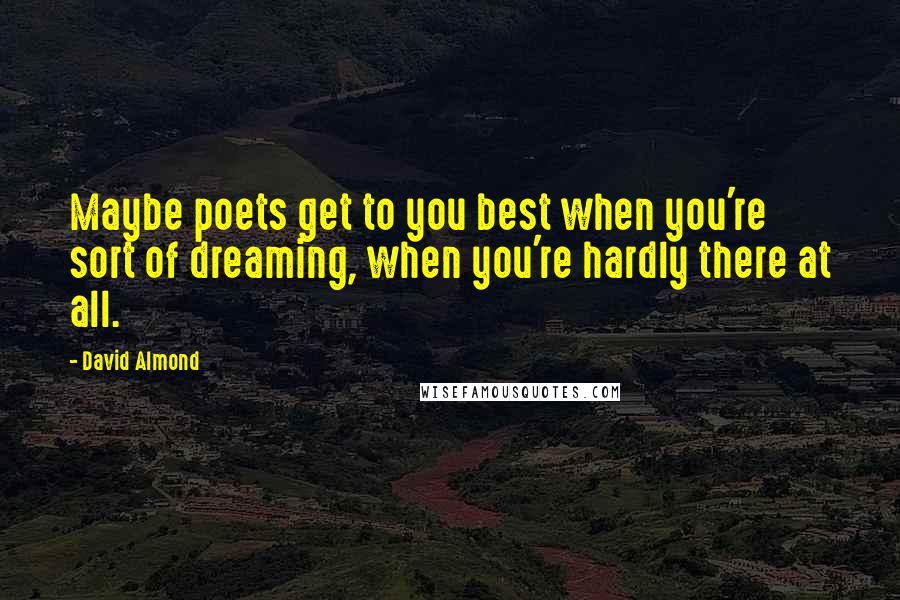 David Almond Quotes: Maybe poets get to you best when you're sort of dreaming, when you're hardly there at all.