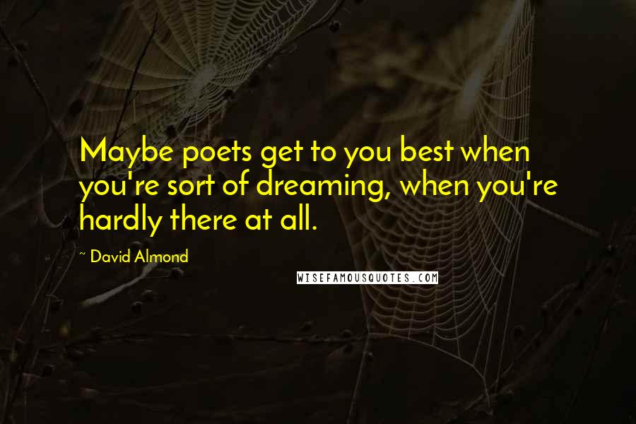 David Almond Quotes: Maybe poets get to you best when you're sort of dreaming, when you're hardly there at all.
