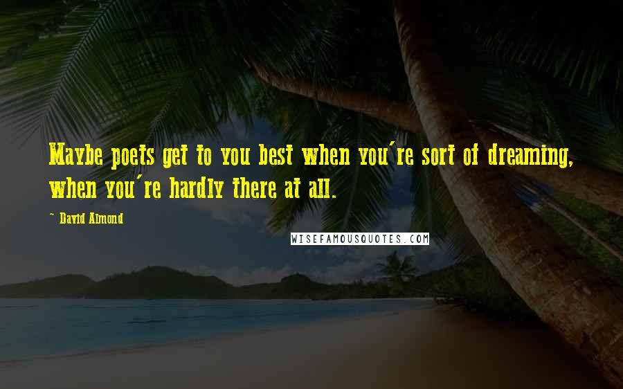 David Almond Quotes: Maybe poets get to you best when you're sort of dreaming, when you're hardly there at all.