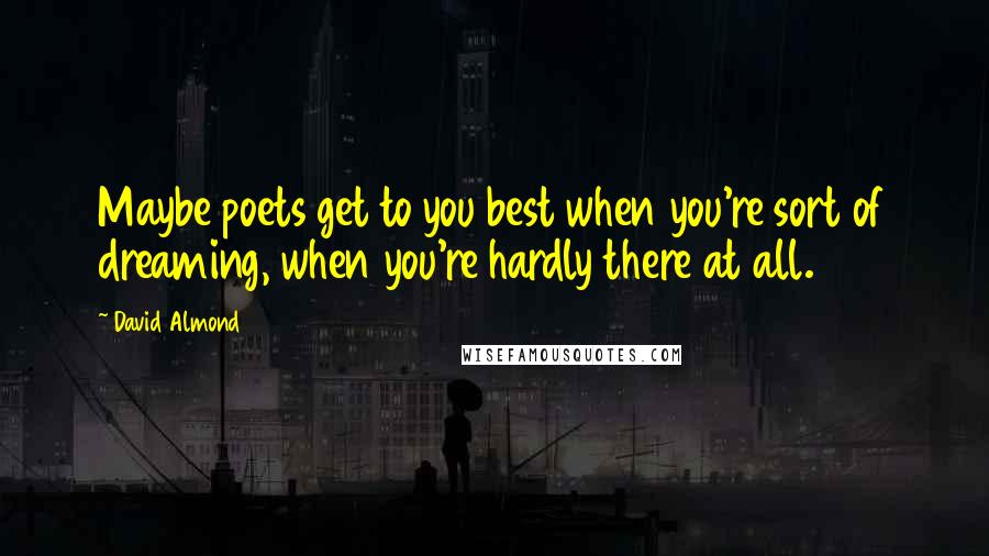 David Almond Quotes: Maybe poets get to you best when you're sort of dreaming, when you're hardly there at all.