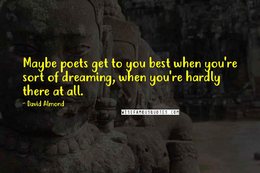 David Almond Quotes: Maybe poets get to you best when you're sort of dreaming, when you're hardly there at all.