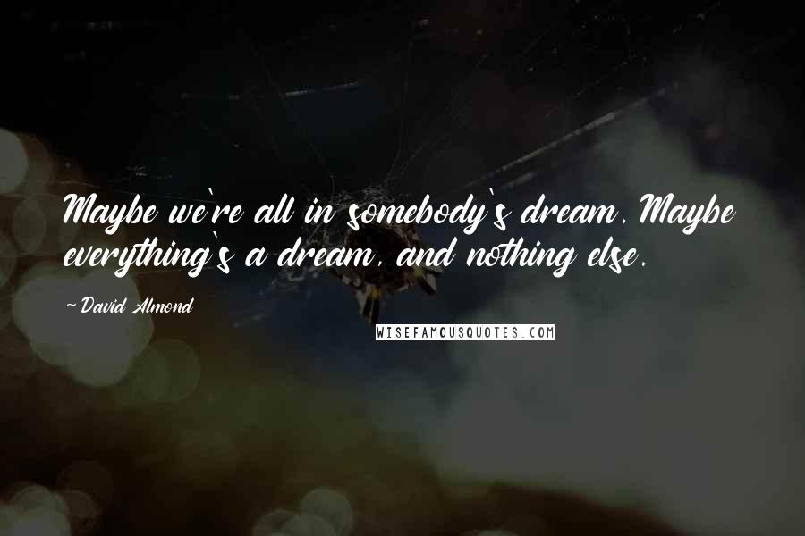 David Almond Quotes: Maybe we're all in somebody's dream. Maybe everything's a dream, and nothing else.