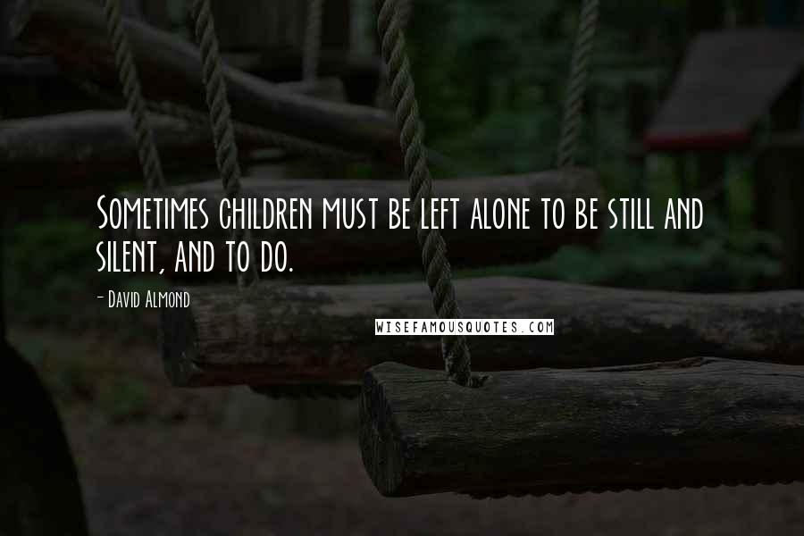 David Almond Quotes: Sometimes children must be left alone to be still and silent, and to do.