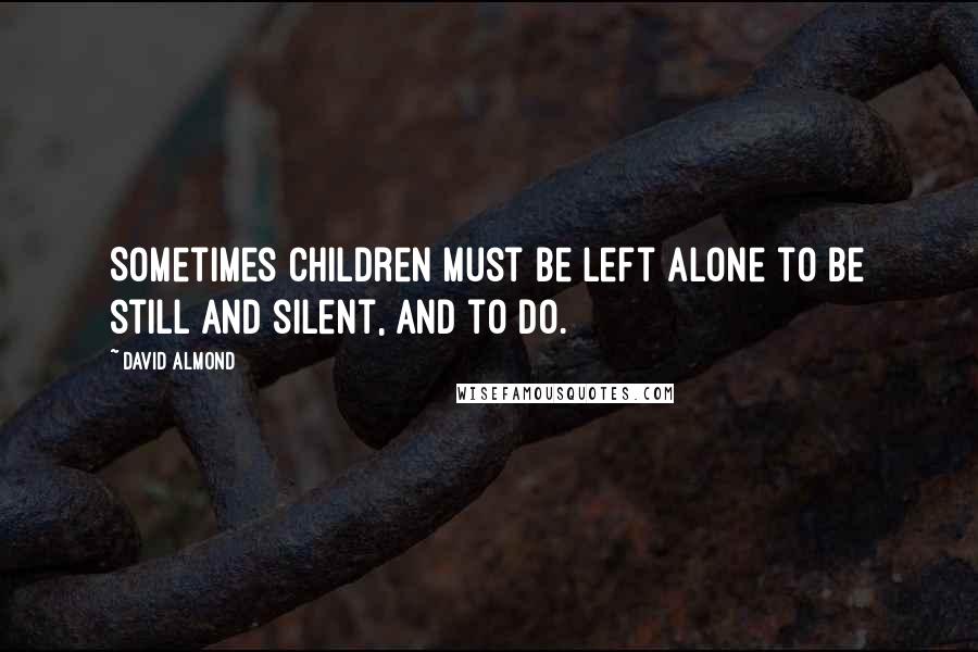 David Almond Quotes: Sometimes children must be left alone to be still and silent, and to do.