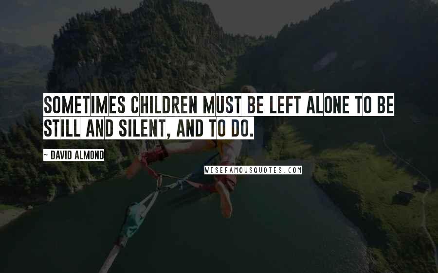 David Almond Quotes: Sometimes children must be left alone to be still and silent, and to do.