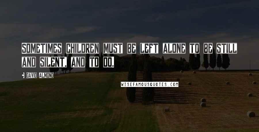 David Almond Quotes: Sometimes children must be left alone to be still and silent, and to do.