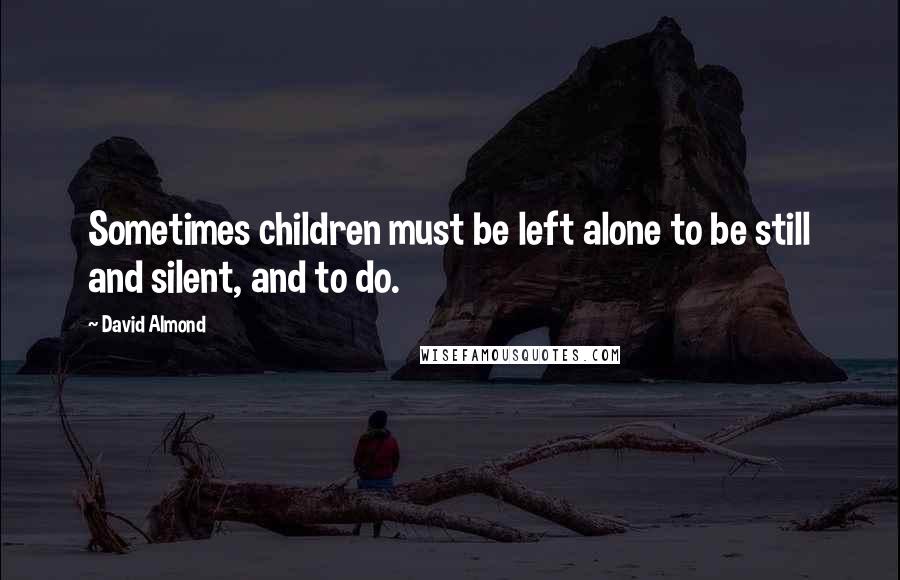 David Almond Quotes: Sometimes children must be left alone to be still and silent, and to do.