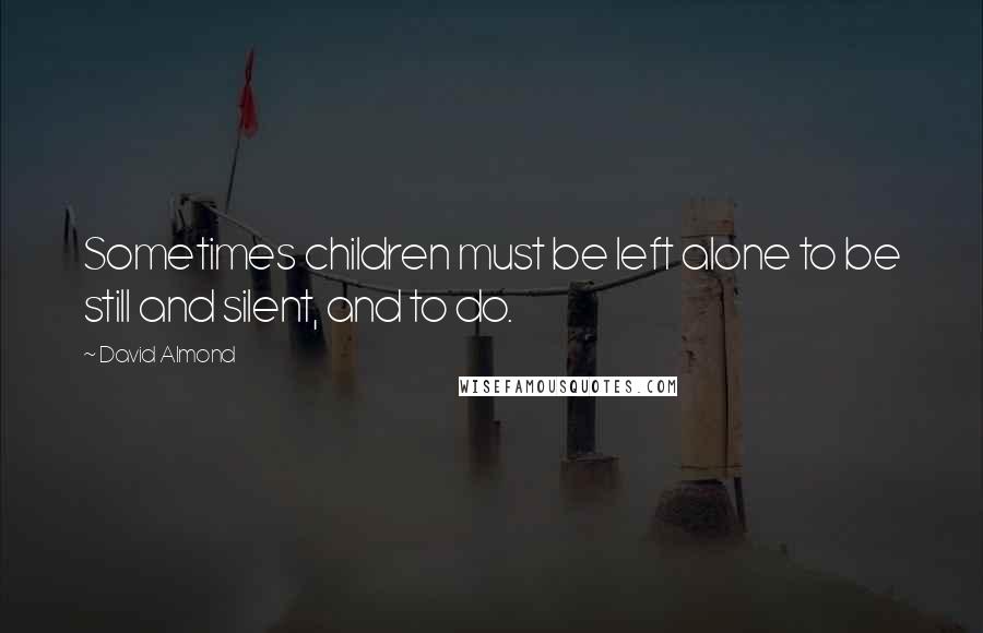 David Almond Quotes: Sometimes children must be left alone to be still and silent, and to do.