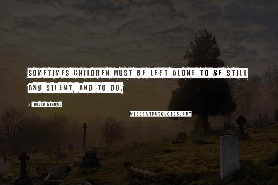 David Almond Quotes: Sometimes children must be left alone to be still and silent, and to do.