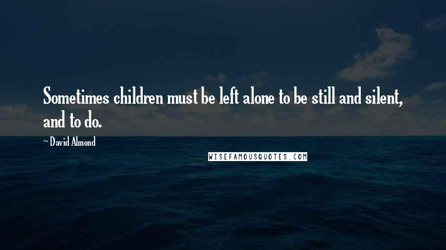 David Almond Quotes: Sometimes children must be left alone to be still and silent, and to do.