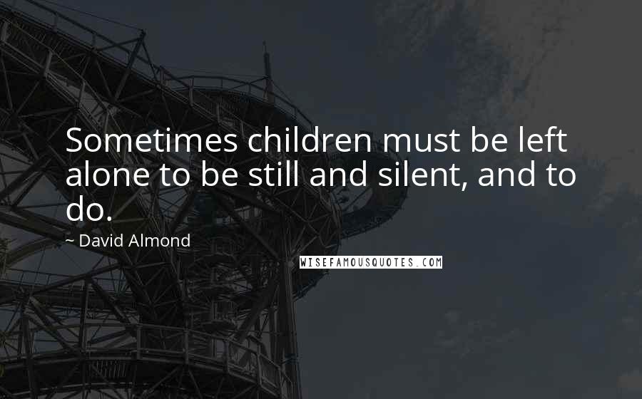 David Almond Quotes: Sometimes children must be left alone to be still and silent, and to do.