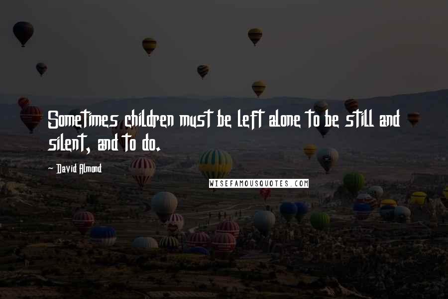 David Almond Quotes: Sometimes children must be left alone to be still and silent, and to do.