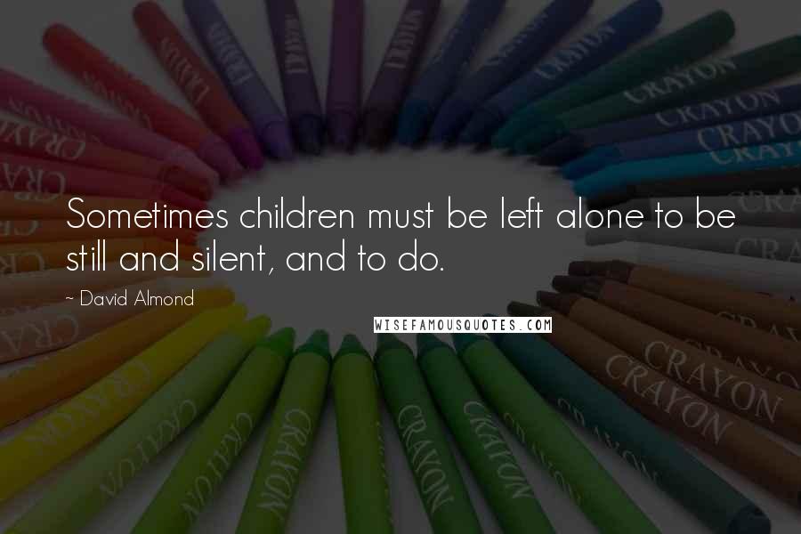 David Almond Quotes: Sometimes children must be left alone to be still and silent, and to do.