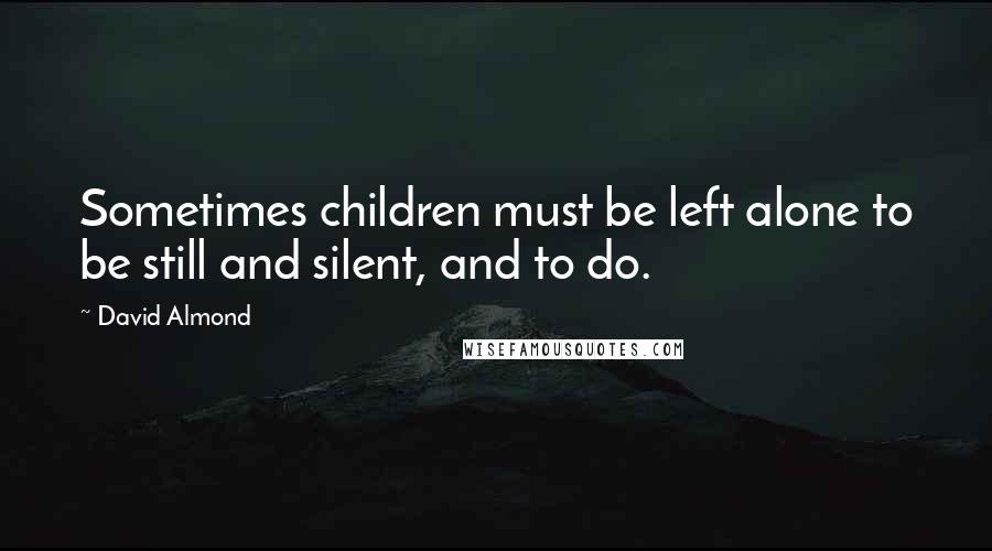 David Almond Quotes: Sometimes children must be left alone to be still and silent, and to do.