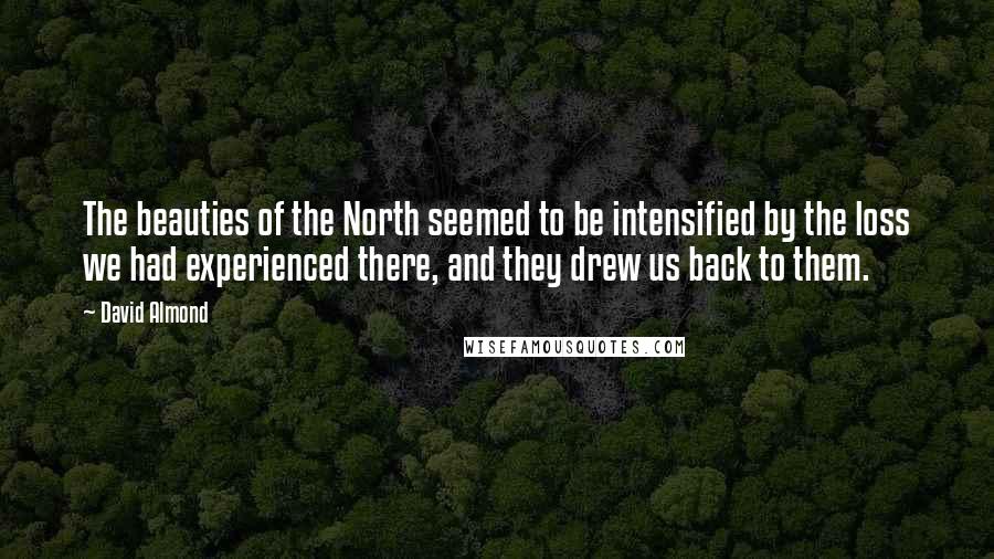 David Almond Quotes: The beauties of the North seemed to be intensified by the loss we had experienced there, and they drew us back to them.