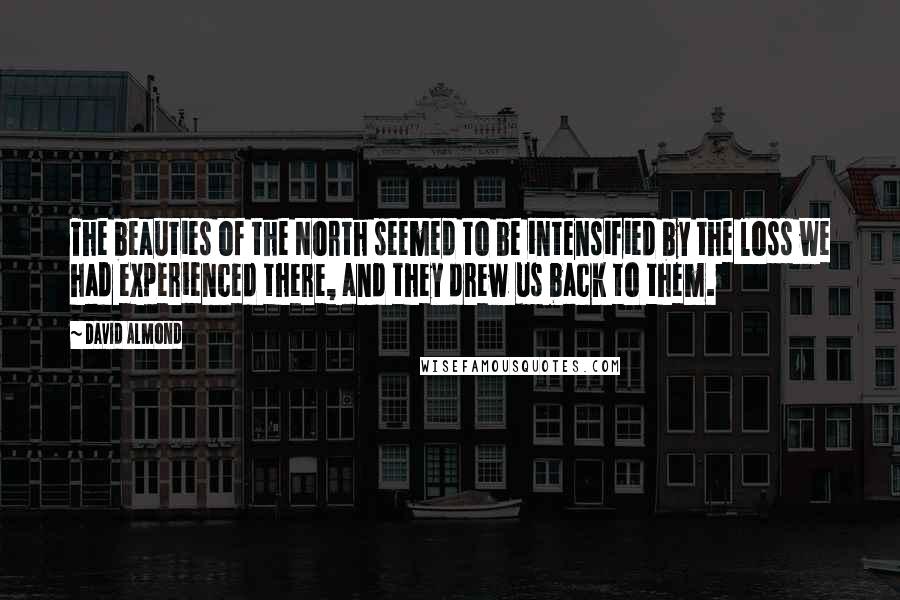 David Almond Quotes: The beauties of the North seemed to be intensified by the loss we had experienced there, and they drew us back to them.