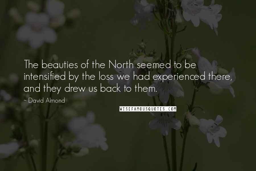 David Almond Quotes: The beauties of the North seemed to be intensified by the loss we had experienced there, and they drew us back to them.