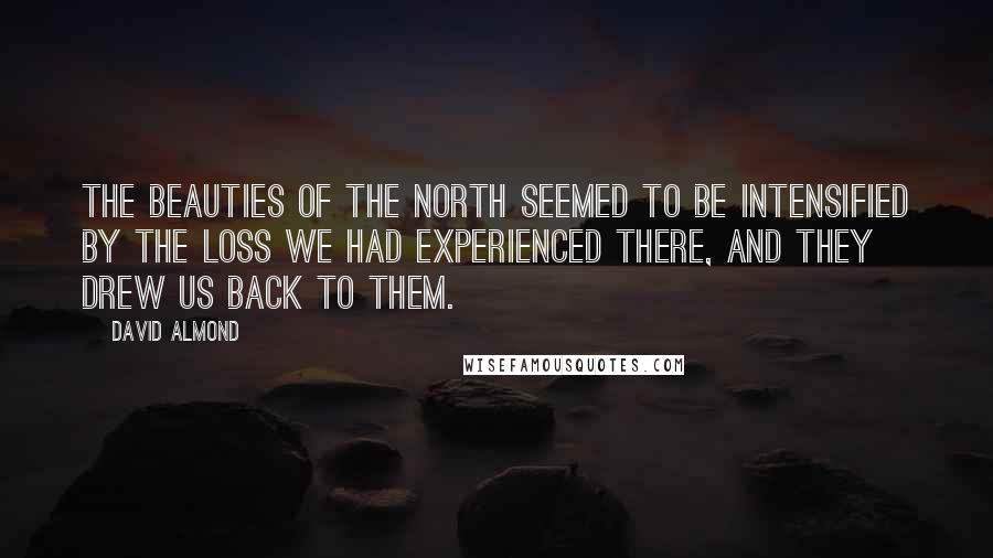 David Almond Quotes: The beauties of the North seemed to be intensified by the loss we had experienced there, and they drew us back to them.