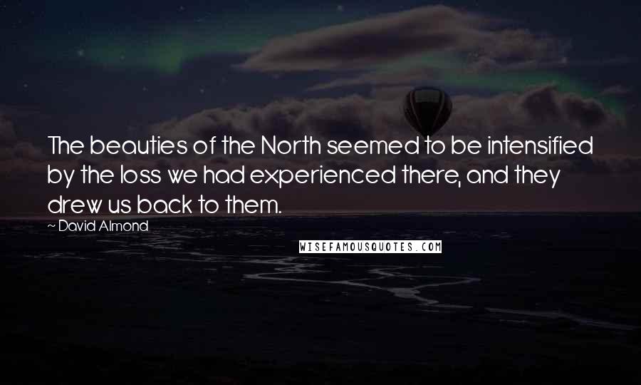 David Almond Quotes: The beauties of the North seemed to be intensified by the loss we had experienced there, and they drew us back to them.