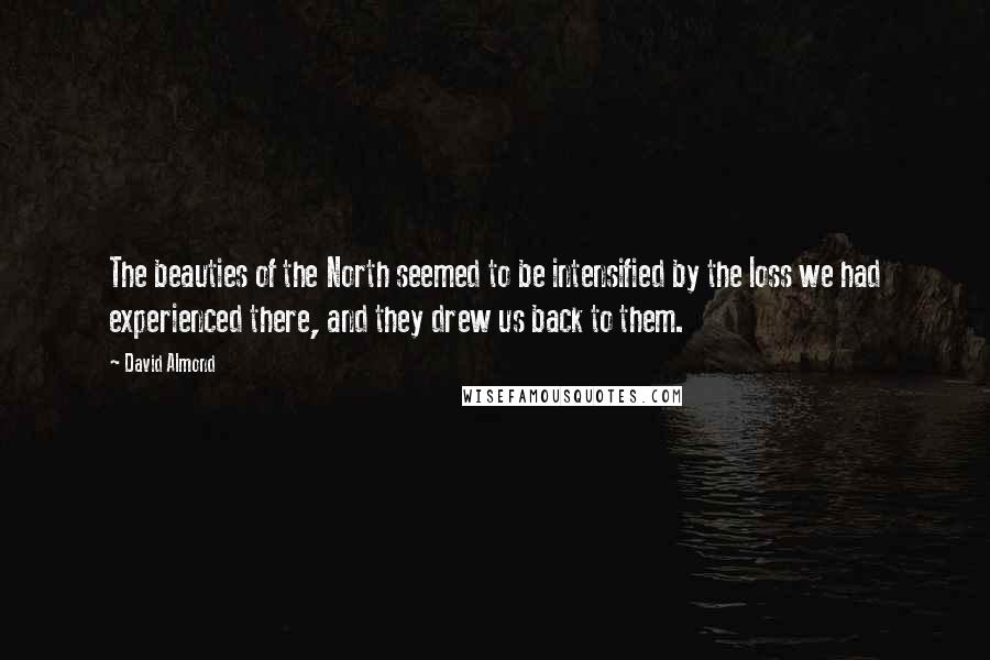 David Almond Quotes: The beauties of the North seemed to be intensified by the loss we had experienced there, and they drew us back to them.