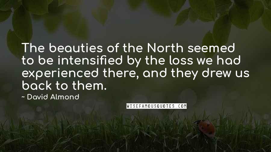 David Almond Quotes: The beauties of the North seemed to be intensified by the loss we had experienced there, and they drew us back to them.
