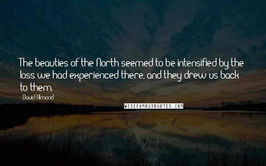 David Almond Quotes: The beauties of the North seemed to be intensified by the loss we had experienced there, and they drew us back to them.