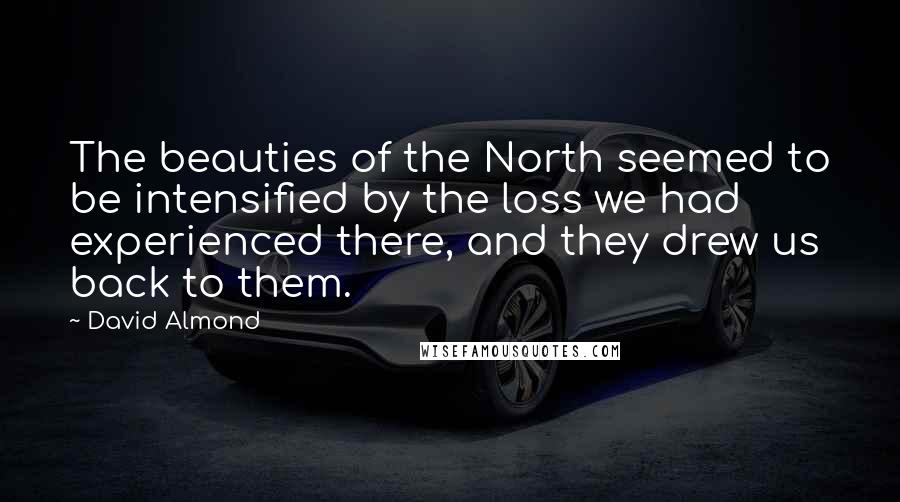 David Almond Quotes: The beauties of the North seemed to be intensified by the loss we had experienced there, and they drew us back to them.