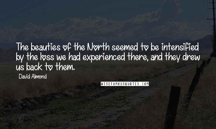 David Almond Quotes: The beauties of the North seemed to be intensified by the loss we had experienced there, and they drew us back to them.