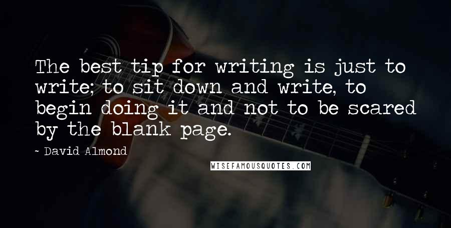 David Almond Quotes: The best tip for writing is just to write; to sit down and write, to begin doing it and not to be scared by the blank page.