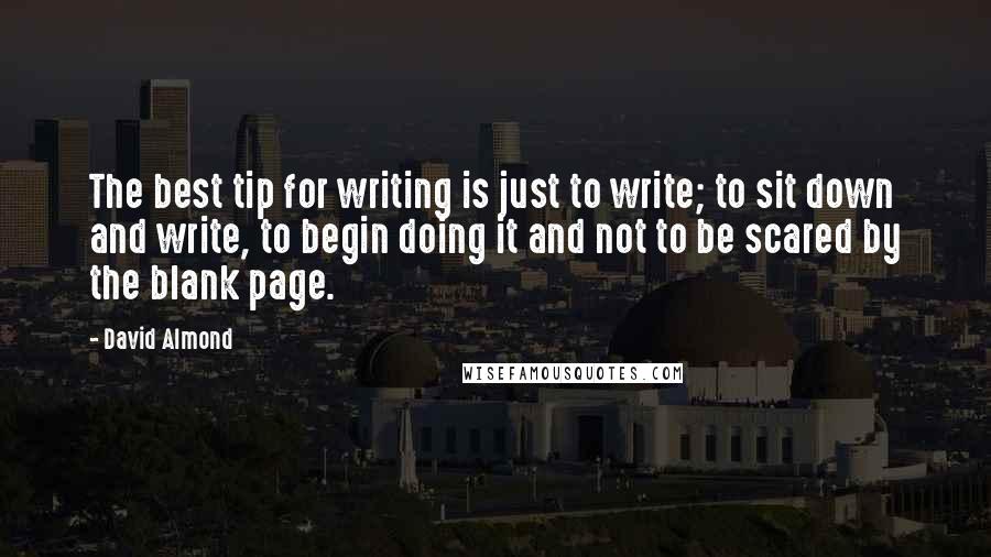 David Almond Quotes: The best tip for writing is just to write; to sit down and write, to begin doing it and not to be scared by the blank page.