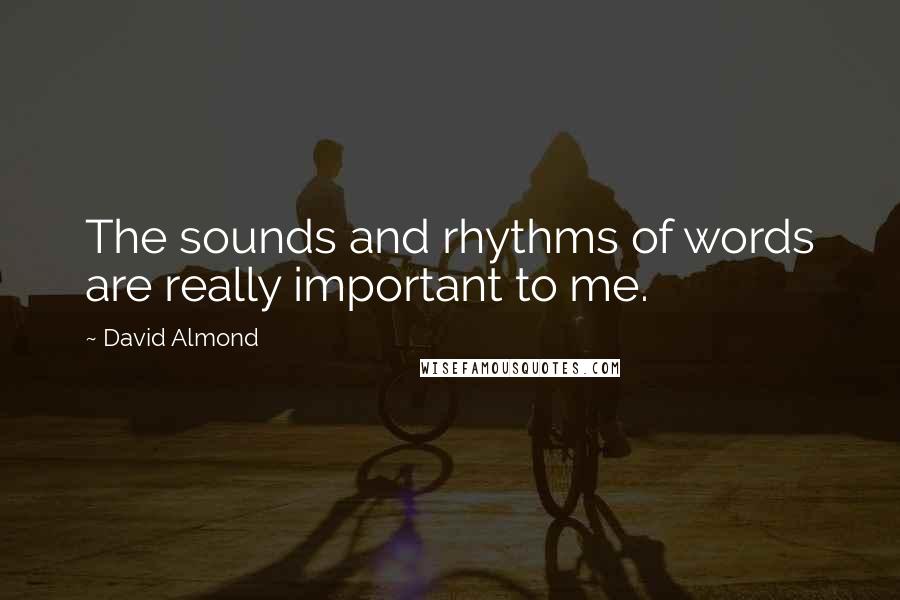 David Almond Quotes: The sounds and rhythms of words are really important to me.